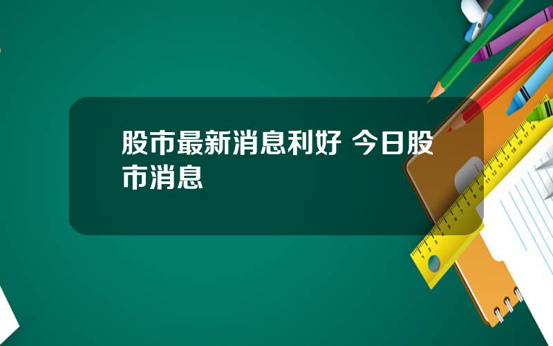 股市最新消息利好 今日股市消息